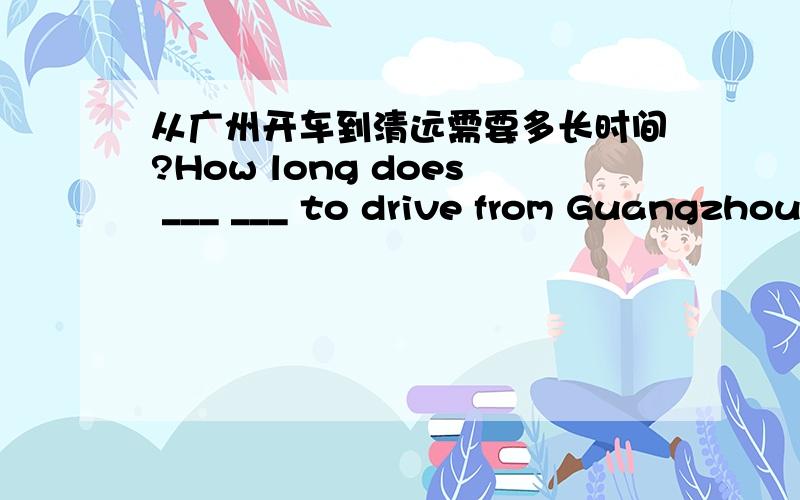 从广州开车到清远需要多长时间?How long does ___ ___ to drive from Guangzhou to Qingyuan?