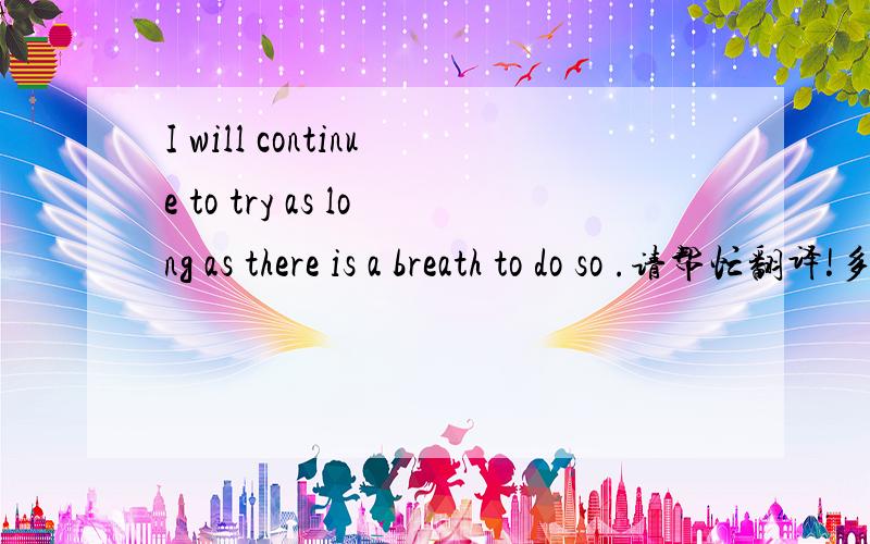 I will continue to try as long as there is a breath to do so .请帮忙翻译!多谢!