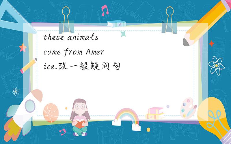 these animals come from Americe.改一般疑问句
