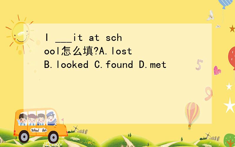 I ___it at school怎么填?A.lost B.looked C.found D.met