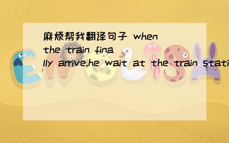麻烦帮我翻译句子 when the train finally arrive,he wait at the train statiob