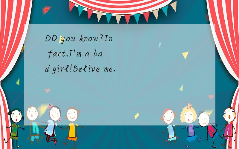 DO you know?In fact,I'm a bad girl!Belive me.