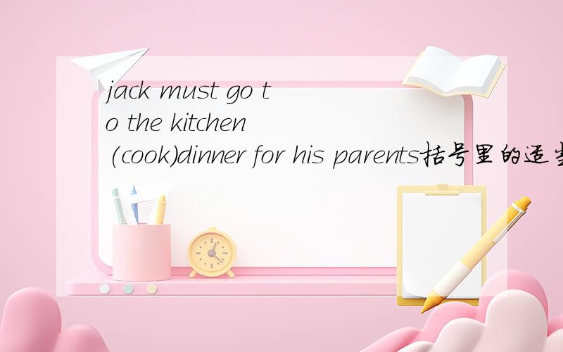 jack must go to the kitchen (cook)dinner for his parents括号里的适当形式