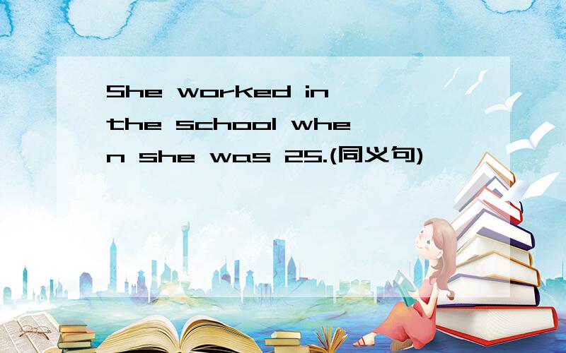 She worked in the school when she was 25.(同义句)