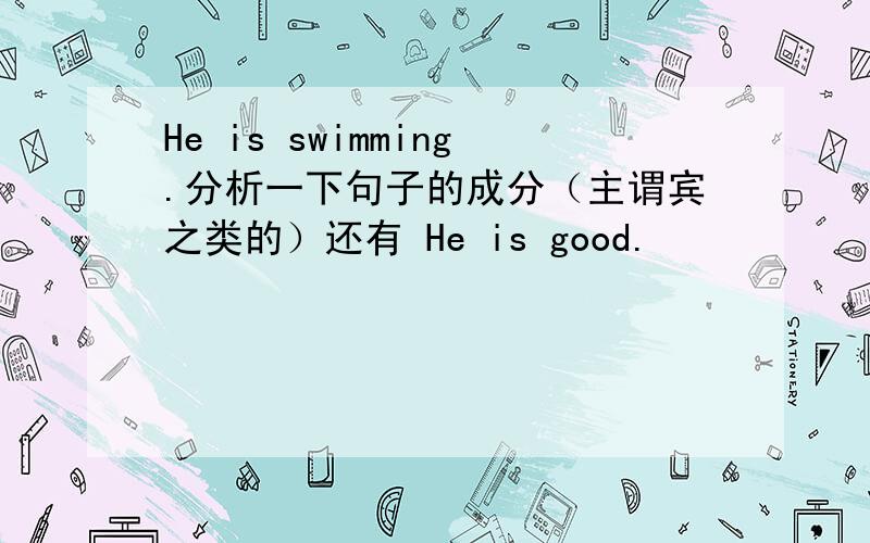 He is swimming.分析一下句子的成分（主谓宾之类的）还有 He is good.