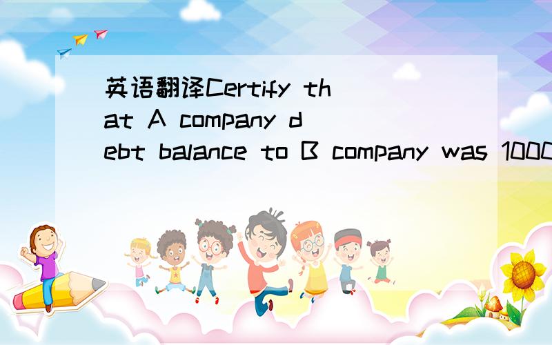 英语翻译Certify that A company debt balance to B company was 1000usd on 2009.1.1