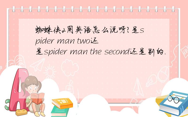 蜘蛛侠2用英语怎么说呀?是spider man two还是spider man the second还是别的.