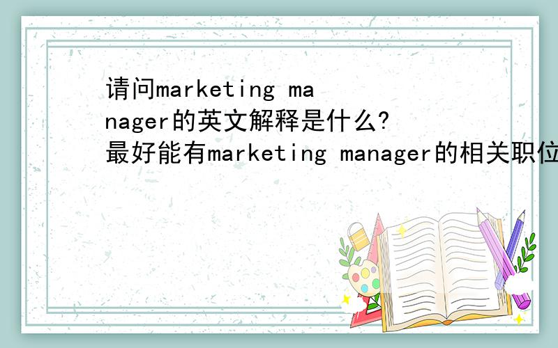 请问marketing manager的英文解释是什么?最好能有marketing manager的相关职位所需要做事务的英文解释,