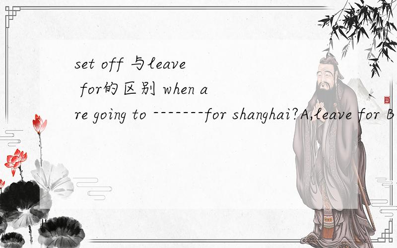 set off 与leave for的区别 when are going to -------for shanghai?A,leave for B set off C,getoff