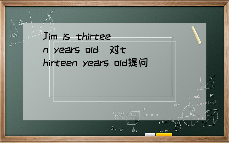 Jim is thirteen years old(对thirteen years old提问）