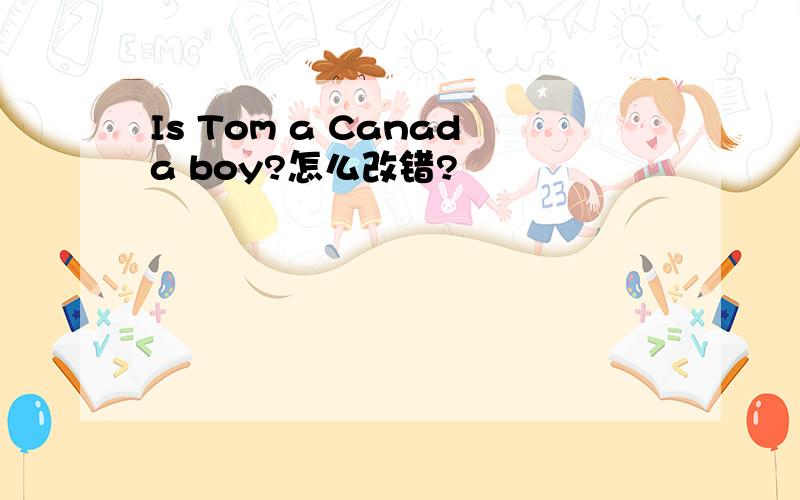 Is Tom a Canada boy?怎么改错?