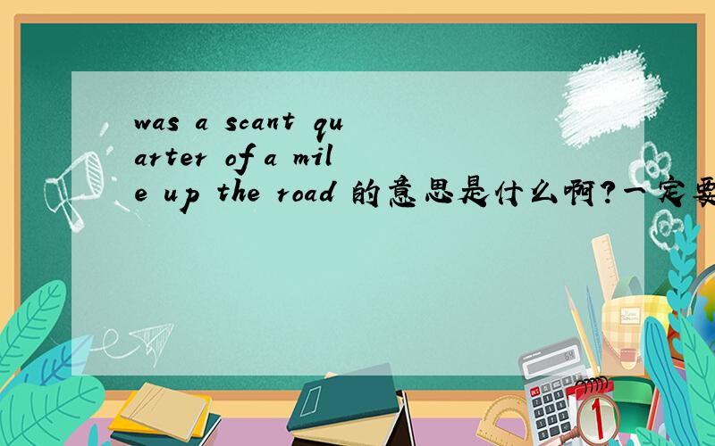 was a scant quarter of a mile up the road 的意思是什么啊?一定要准确!