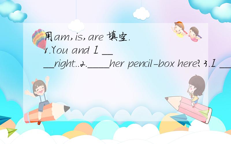 用am,is,are 填空.1.You and I ____right..2.____her pencil-box here?3.I ____in Row Five and he ____in Row Four.4.These desks ____new.5.Tom ____at home.He isn't at school.6.Who ____they?They are Lily and Lucy.7.Kate and Jim ____good friends.