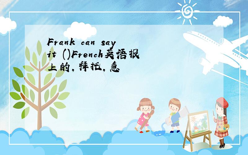 Frank can say it ()French英语报上的,拜托,急