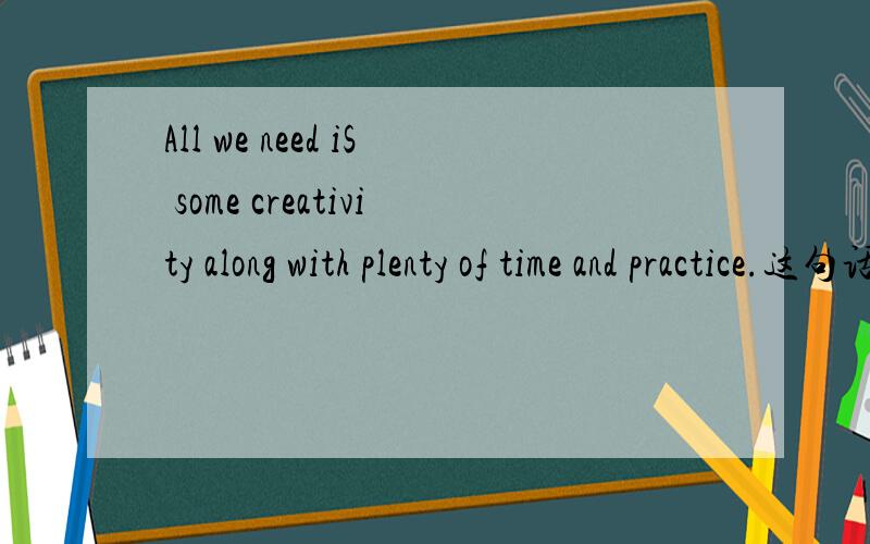 All we need iS some creativity along with plenty of time and practice.这句话怎么翻译呀?