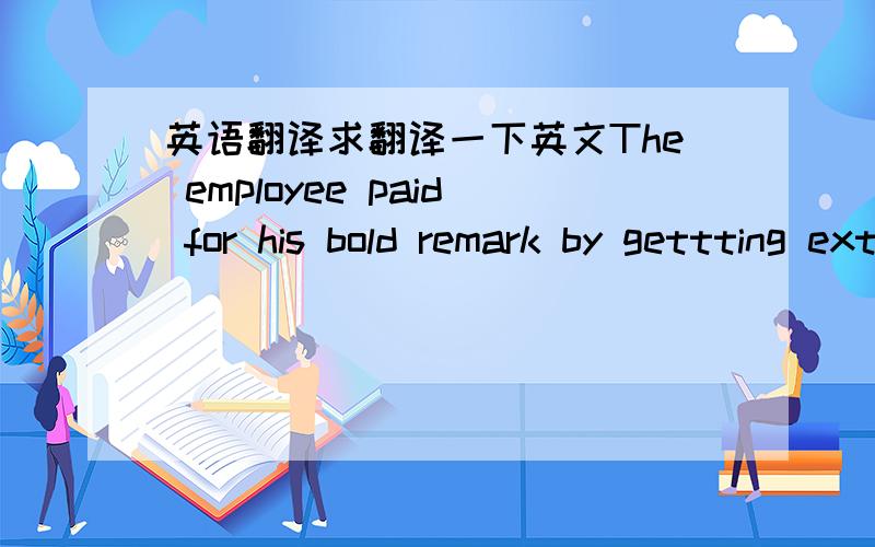 英语翻译求翻译一下英文The employee paid for his bold remark by gettting extra work.最好从语法的角度分析下by后面的句子.