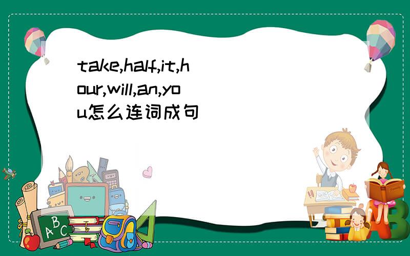 take,half,it,hour,will,an,you怎么连词成句