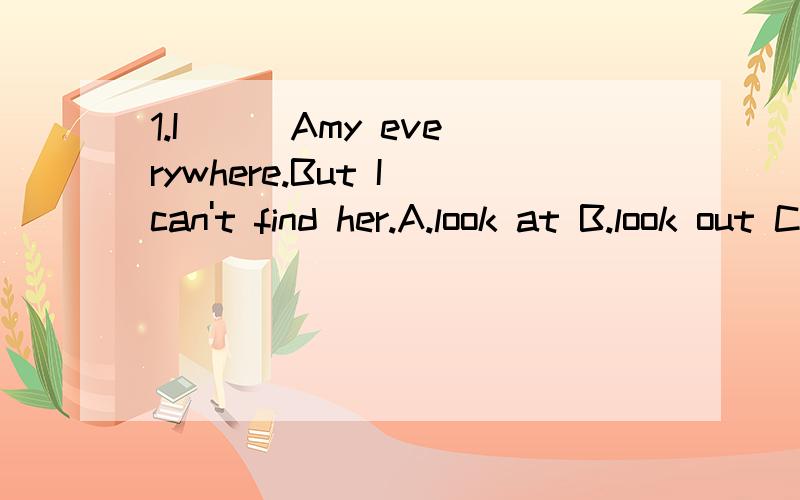 1.I __ Amy everywhere.But I can't find her.A.look at B.look out C.look for D.look after