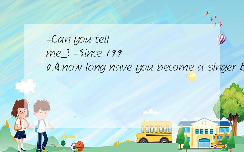 -Can you tell me_?-Since 1990.A.how long have you become a singer B.how long you have live in tow