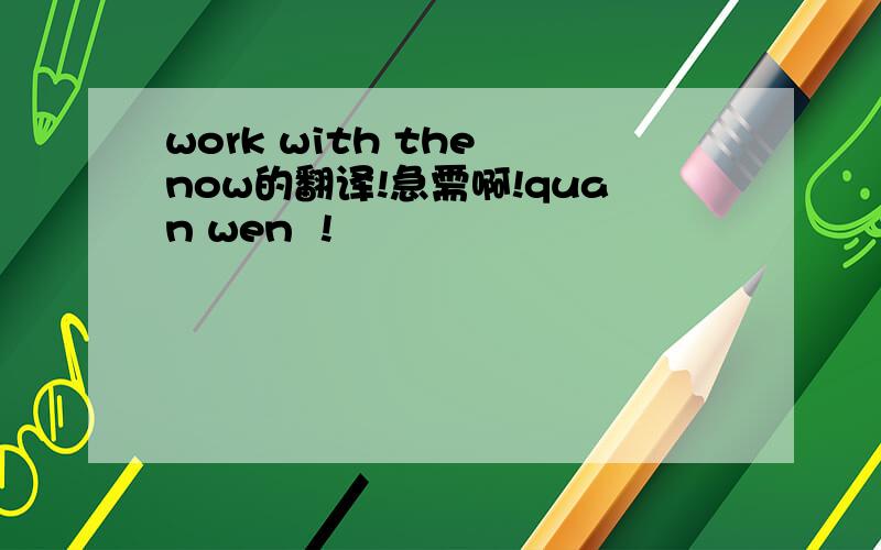 work with the now的翻译!急需啊!quan wen  !