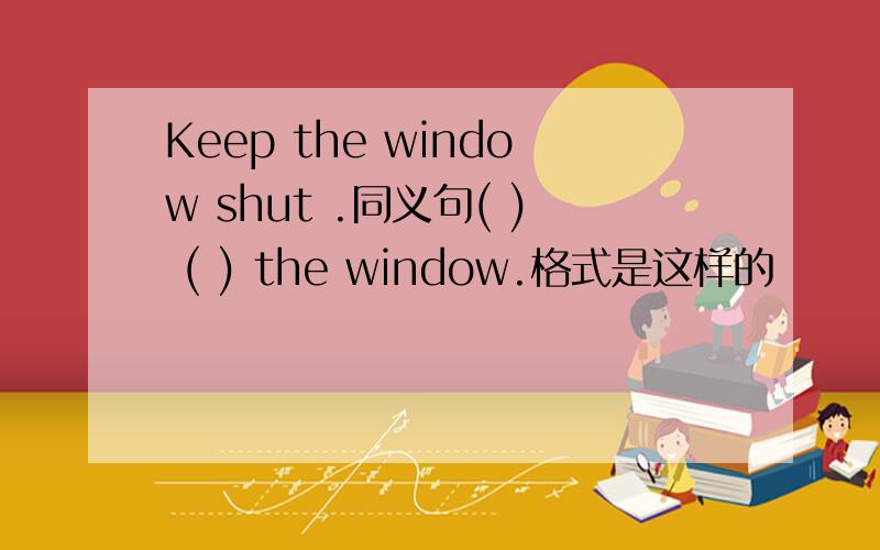 Keep the window shut .同义句( ) ( ) the window.格式是这样的