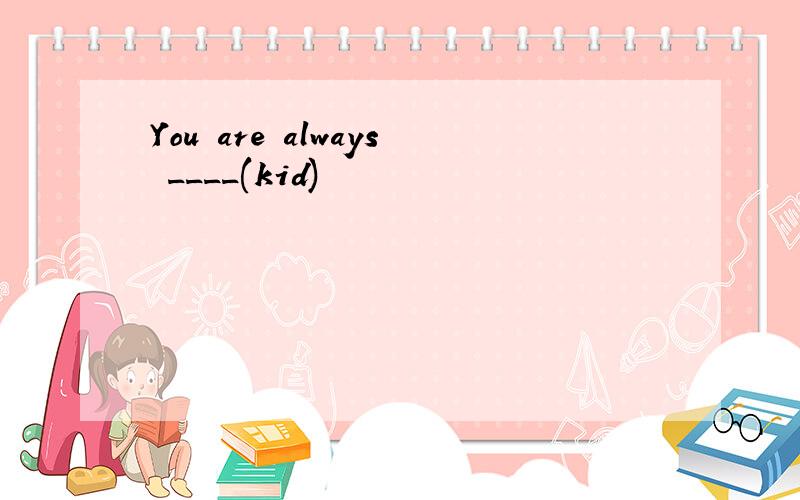 You are always ____(kid)