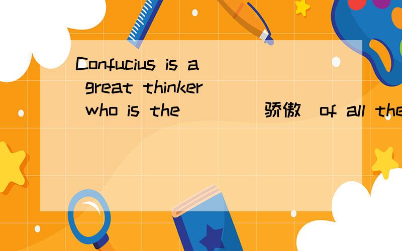 Confucius is a great thinker who is the ___(骄傲)of all the Chinese说明一下原因