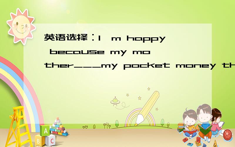 英语选择：I'm happy because my mother___my pocket money this morning.A.added；B.lost；C.increased；D.risen.