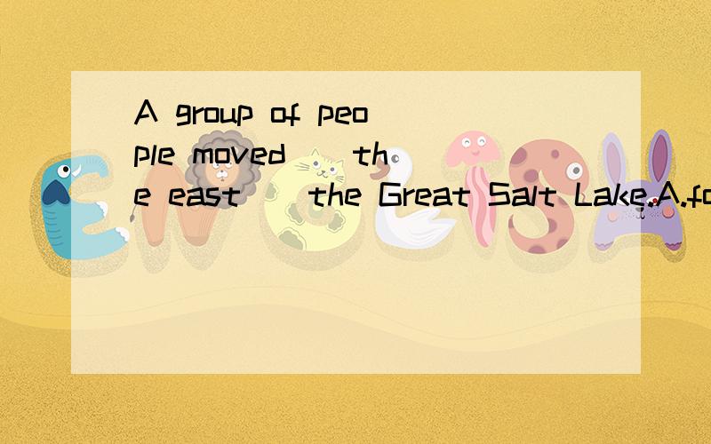 A group of people moved _ the east _ the Great Salt Lake.A.form;to B.in;in C.on;in D.to;to