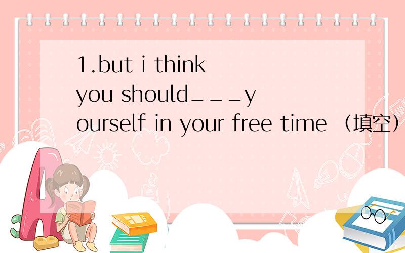 1.but i think you should___yourself in your free time （填空）2.my parents said that i should exercise _____(much)用适当形式填空