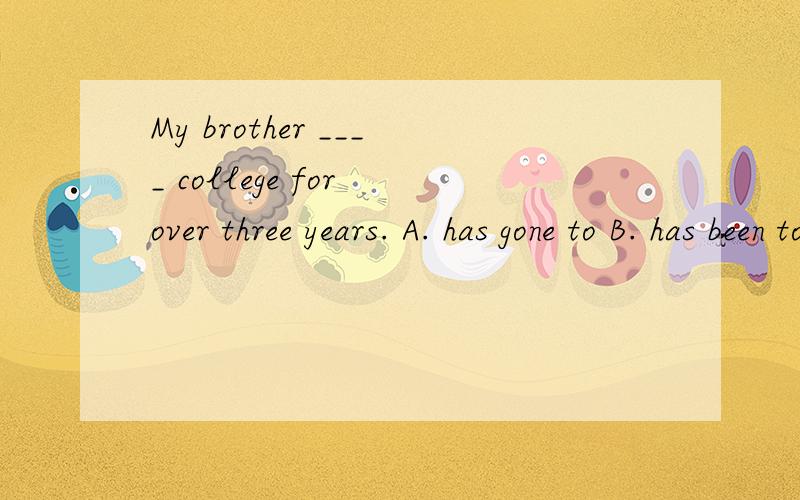 My brother ____ college for over three years. A. has gone to B. has been to C. has been in D. has been for 为什麼答案给的是D,我明白AB为什麼错,可是我感觉应该是C吧,求解释!