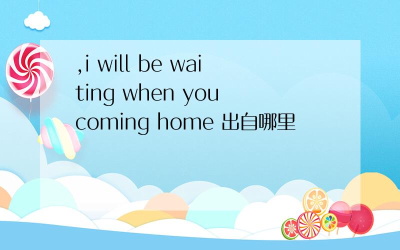 ,i will be waiting when you coming home 出自哪里