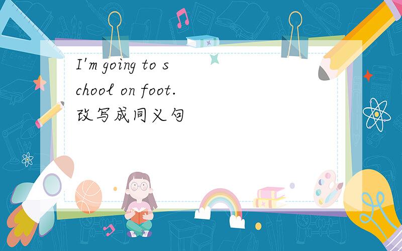 I'm going to school on foot.改写成同义句