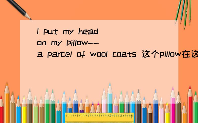 I put my head on my pillow--a parcel of wool coats 这个pillow在这个句子里的词性是什么