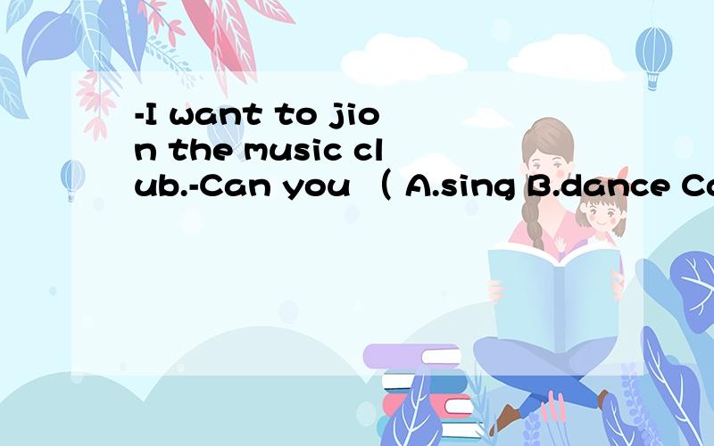 -I want to jion the music club.-Can you （ A.sing B.dance Cdiaw