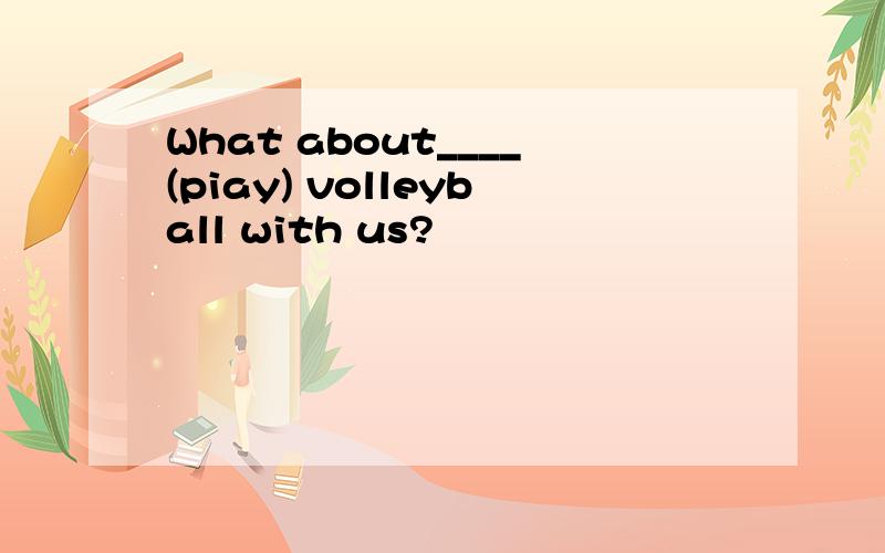 What about____(piay) volleyball with us?