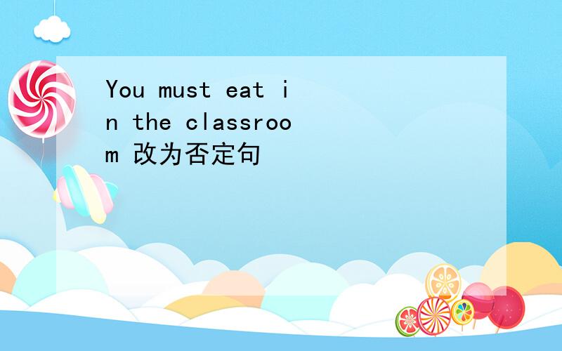You must eat in the classroom 改为否定句