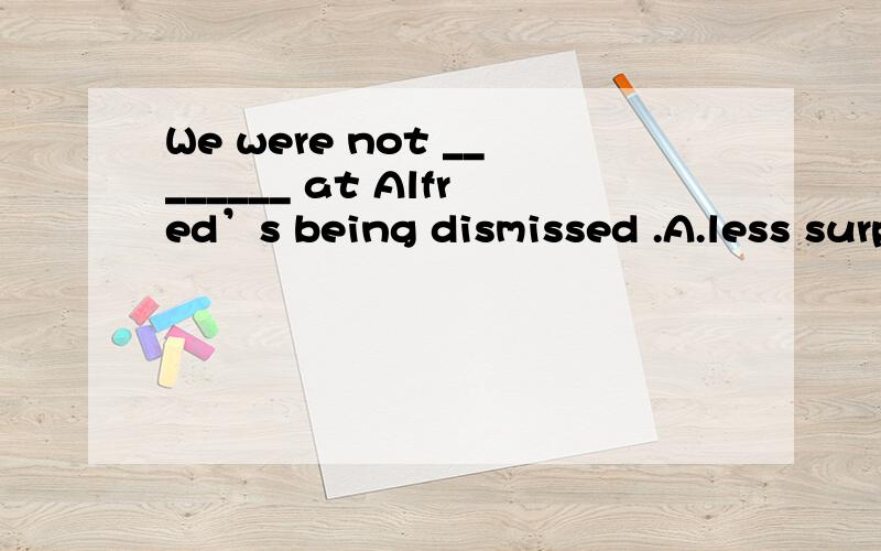 We were not ________ at Alfred’s being dismissed .A.less surprised B.the least surprisingC.the lesser surprised D.the least surprised