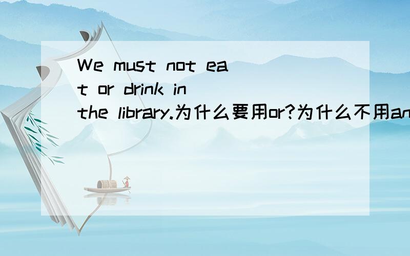 We must not eat or drink in the library.为什么要用or?为什么不用and?