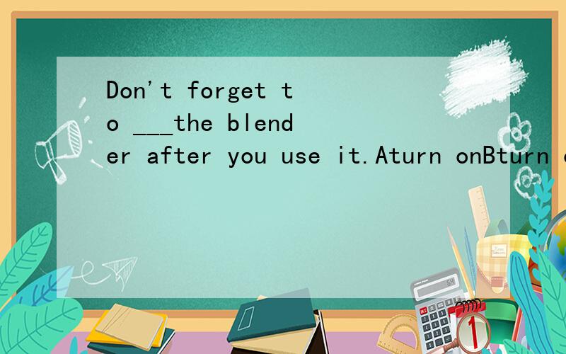 Don't forget to ___the blender after you use it.Aturn onBturn offCturn intoDturn down