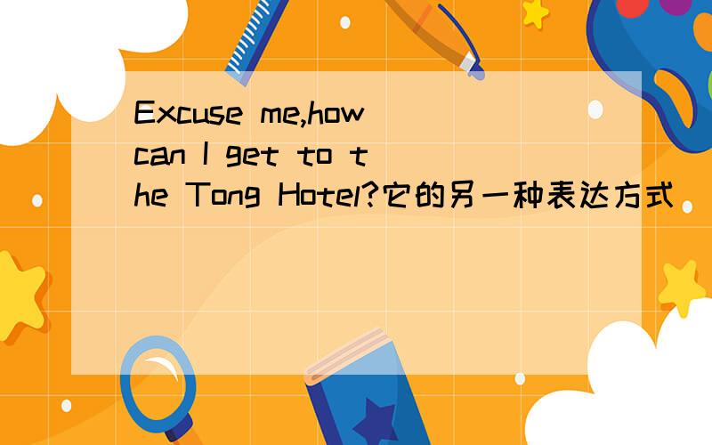 Excuse me,how can I get to the Tong Hotel?它的另一种表达方式