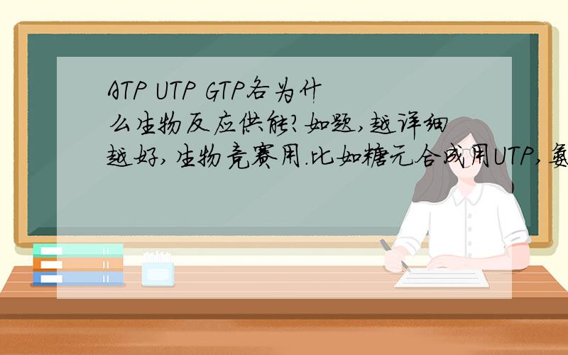 ATP UTP GTP各为什么生物反应供能?如题,越详细越好,生物竞赛用.比如糖元合成用UTP,氨基酸聚合用GTP,氨基酸与tRNA连接消耗ATP.如果合适,可以追加分值,再加上CTP的，