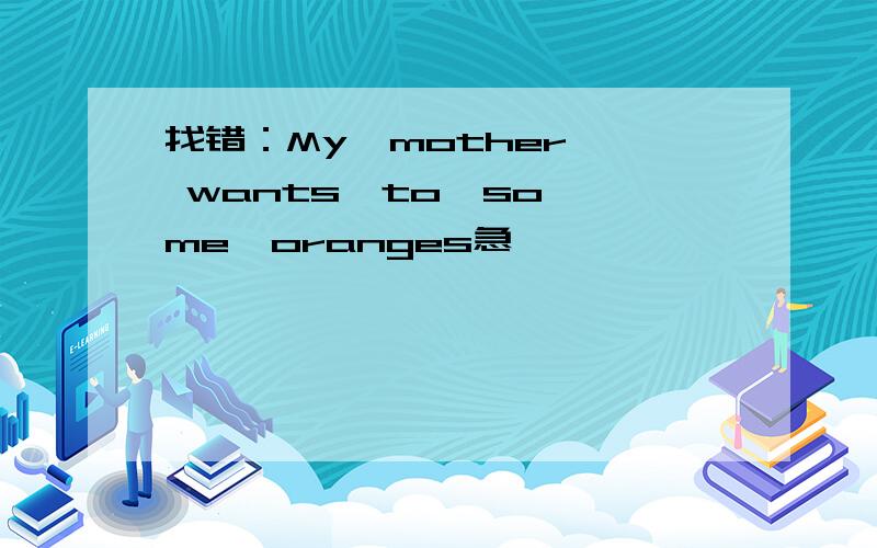 找错：My  mother  wants  to  some  oranges急