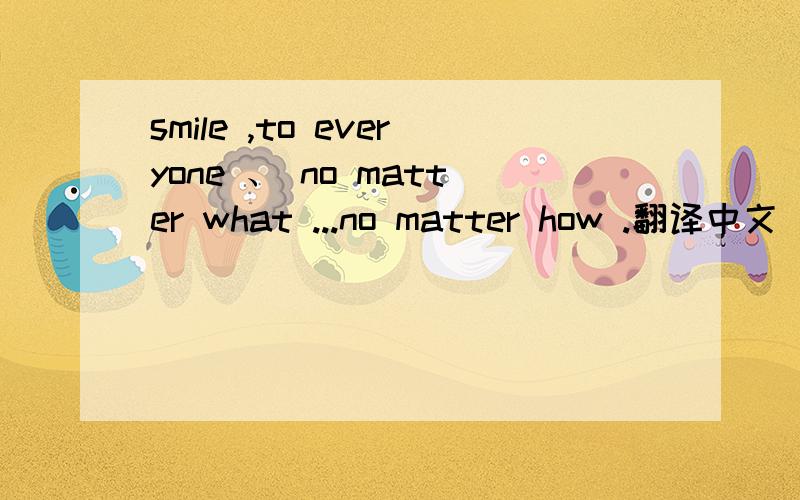 smile ,to everyone 、 no matter what ...no matter how .翻译中文