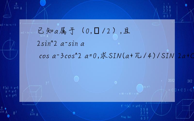 已知a属于（0,π/2）,且2sin^2 a-sin a cos a-3cos^2 a=0,求SIN(a+兀/4)/SIN 2a+COS 2a+1的值^2表示平方 答案是8分之根号26
