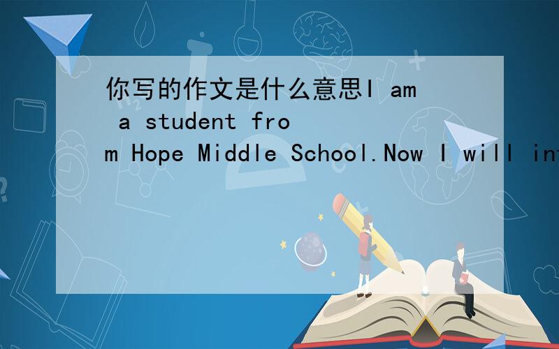 你写的作文是什么意思I am a student from Hope Middle School.Now I will introduce my campus life brie
