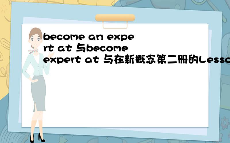become an expert at 与become expert at 与在新概念第二册的Lesson 59与Lesson 94中出现了,Rex soon became an expert at opening the gate与children become expert at holding their breath under water even before they can walk.其中expert前