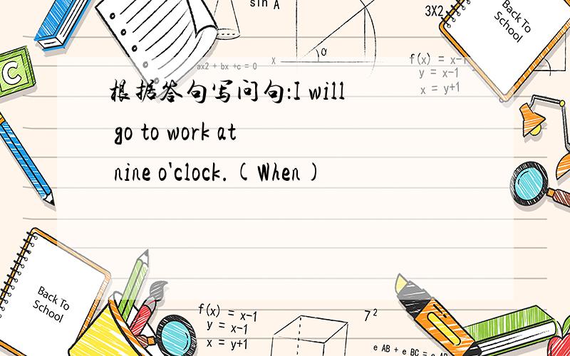 根据答句写问句：I will go to work at nine o'clock.(When)