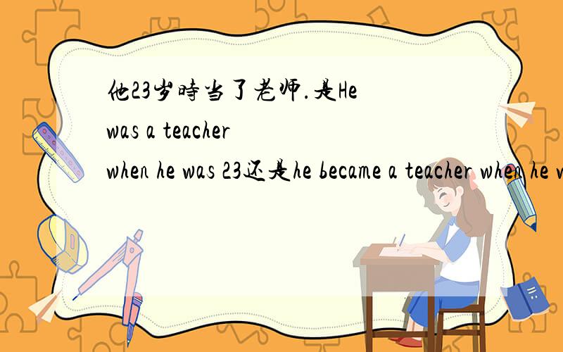 他23岁时当了老师.是He was a teacher when he was 23还是he became a teacher when he was 23.为什么?
