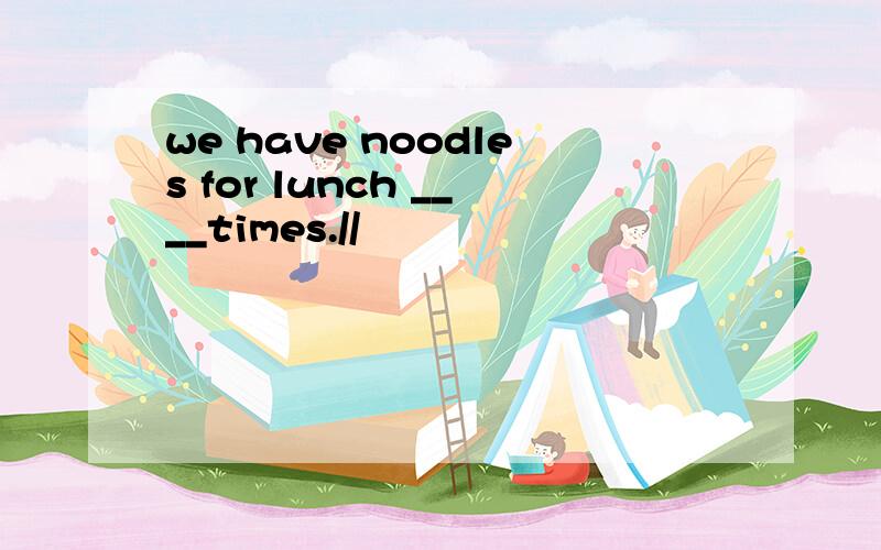 we have noodles for lunch ____times.//